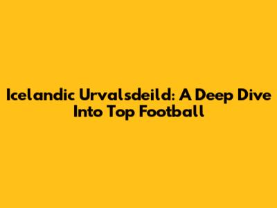 Icelandic Urvalsdeild: A Deep Dive Into Top Football