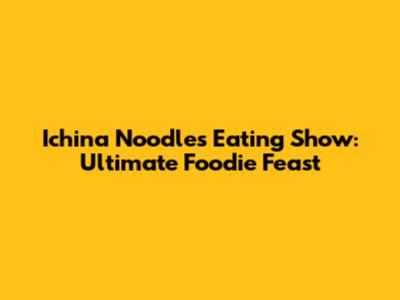 Ichina Noodles Eating Show: Ultimate Foodie Feast