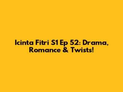 Icinta Fitri S1 Ep 52: Drama, Romance & Twists!