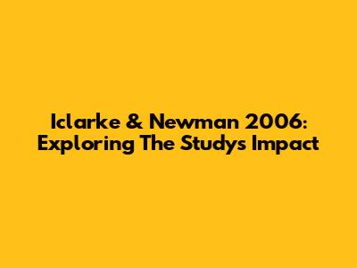 Iclarke & Newman 2006: Exploring The Study's Impact