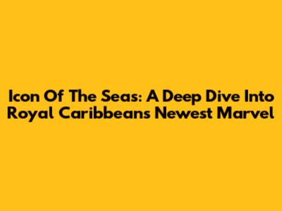Icon Of The Seas: A Deep Dive Into Royal Caribbean's Newest Marvel