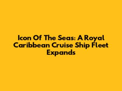 Icon Of The Seas: A Royal Caribbean Cruise Ship Fleet Expands