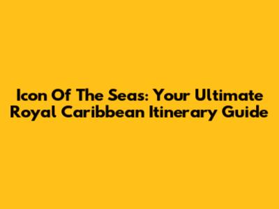 Icon Of The Seas: Your Ultimate Royal Caribbean Itinerary Guide