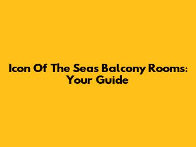 Icon Of The Seas Balcony Rooms: Your Guide