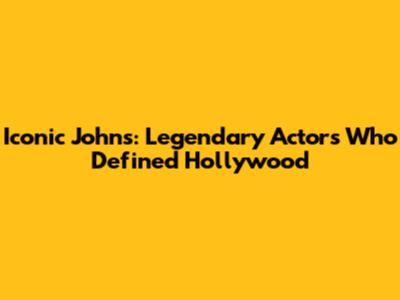 Iconic Johns: Legendary Actors Who Defined Hollywood