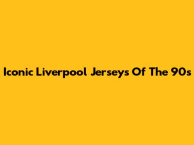 Iconic Liverpool Jerseys Of The 90s