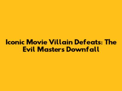 Iconic Movie Villain Defeats: The Evil Master's Downfall