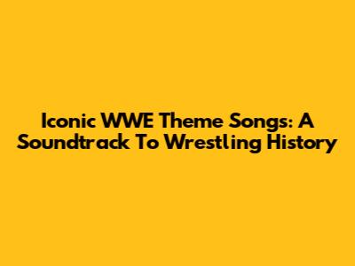 Iconic WWE Theme Songs: A Soundtrack To Wrestling History
