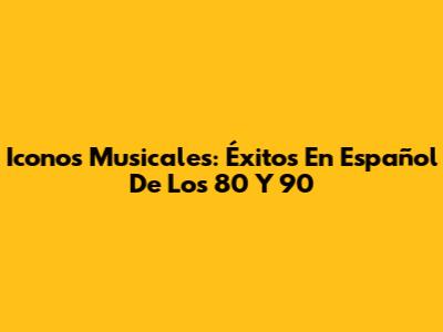 Iconos Musicales: Éxitos En Español De Los 80 Y 90