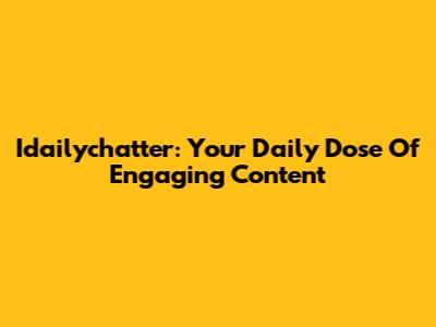 Idailychatter: Your Daily Dose Of Engaging Content