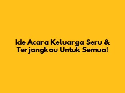 Ide Acara Keluarga Seru & Terjangkau Untuk Semua!