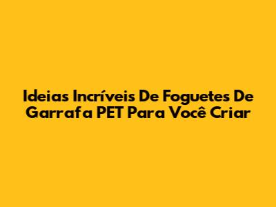 Ideias Incríveis De Foguetes De Garrafa PET Para Você Criar