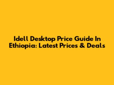 Idell Desktop Price Guide In Ethiopia: Latest Prices & Deals