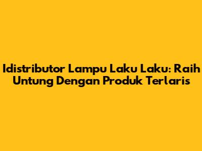 Idistributor Lampu Laku Laku: Raih Untung Dengan Produk Terlaris