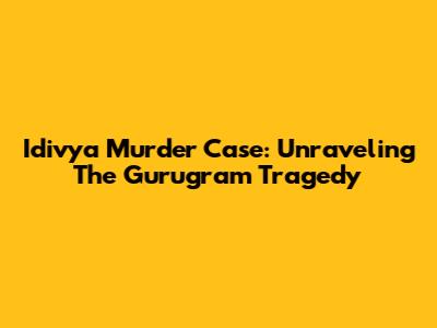 Idivya Murder Case: Unraveling The Gurugram Tragedy