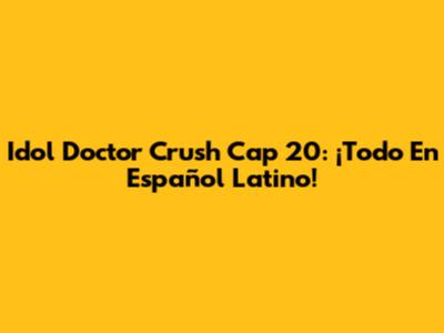 Idol Doctor Crush Cap 20: ¡Todo En Español Latino!