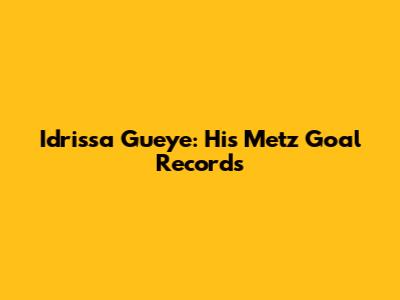 Idrissa Gueye: His Metz Goal Records