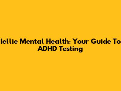 Iellie Mental Health: Your Guide To ADHD Testing