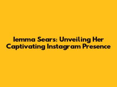 Iemma Sears: Unveiling Her Captivating Instagram Presence