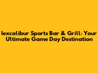 Iexcalibur Sports Bar & Grill: Your Ultimate Game Day Destination