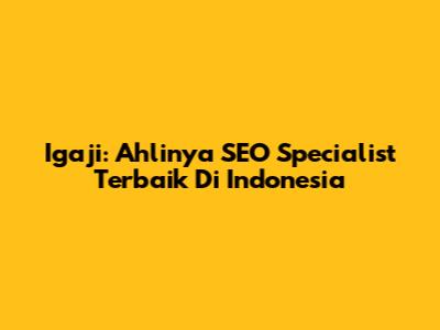 Igaji: Ahlinya SEO Specialist Terbaik Di Indonesia