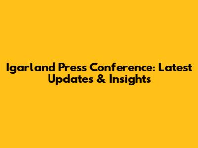 Igarland Press Conference: Latest Updates & Insights