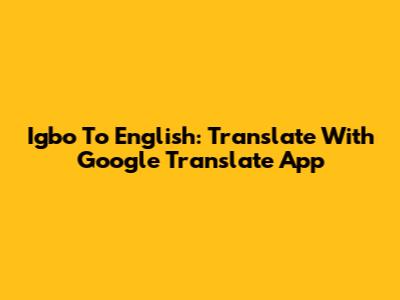 Igbo To English: Translate With Google Translate App