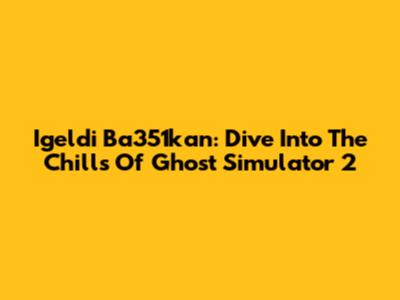 Igeldi Ba351kan: Dive Into The Chills Of Ghost Simulator 2