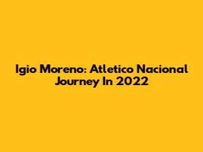 Igio Moreno: Atletico Nacional Journey In 2022