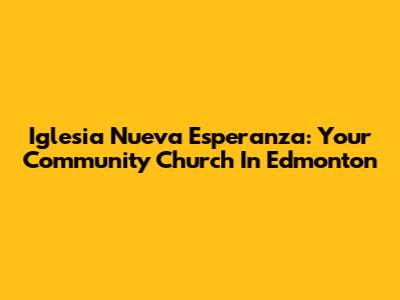 Iglesia Nueva Esperanza: Your Community Church In Edmonton