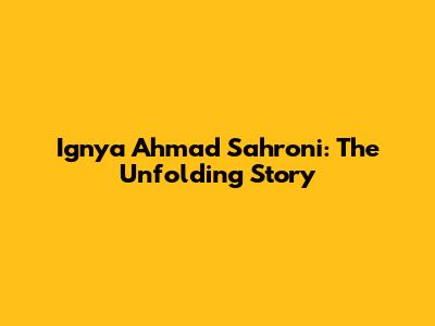 Ignya Ahmad Sahroni: The Unfolding Story