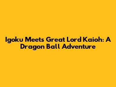Igoku Meets Great Lord Kaioh: A Dragon Ball Adventure