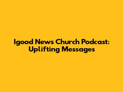 Igood News Church Podcast: Uplifting Messages