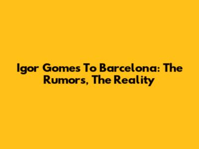 Igor Gomes To Barcelona: The Rumors, The Reality