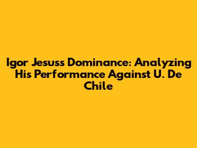 Igor Jesus's Dominance: Analyzing His Performance Against U. De Chile