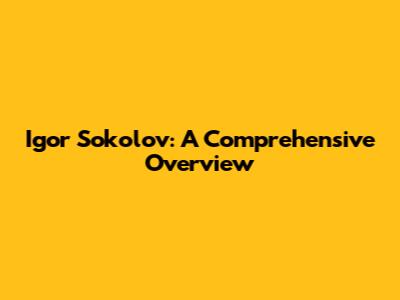 Igor Sokolov: A Comprehensive Overview