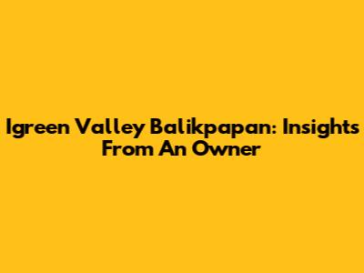 Igreen Valley Balikpapan: Insights From An Owner