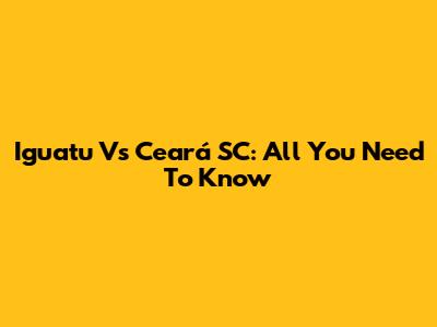 Iguatu Vs Ceará SC: All You Need To Know