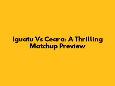 Iguatu Vs Ceara: A Thrilling Matchup Preview