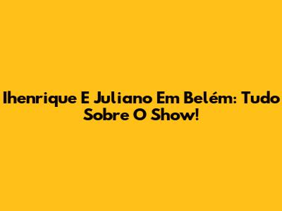 Ihenrique E Juliano Em Belém: Tudo Sobre O Show!