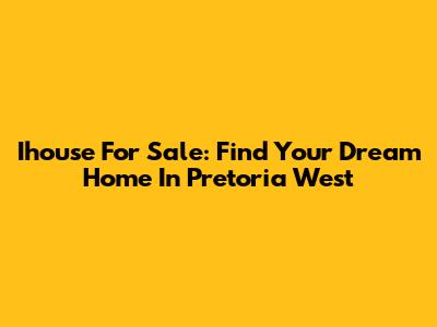 Ihouse For Sale: Find Your Dream Home In Pretoria West