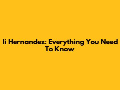 Ii Hernandez: Everything You Need To Know