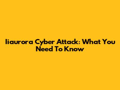 Iiaurora Cyber Attack: What You Need To Know
