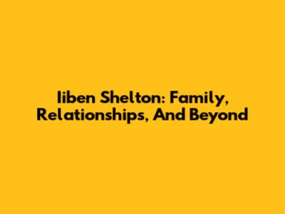 Iiben Shelton: Family, Relationships, And Beyond