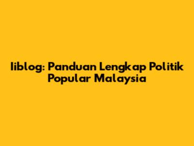 Iiblog: Panduan Lengkap Politik Popular Malaysia