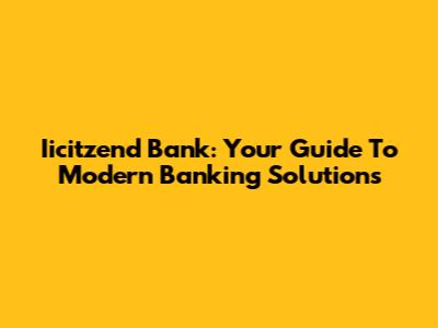 Iicitzend Bank: Your Guide To Modern Banking Solutions