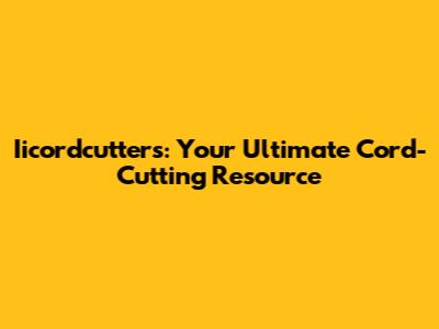 Iicordcutters: Your Ultimate Cord-Cutting Resource