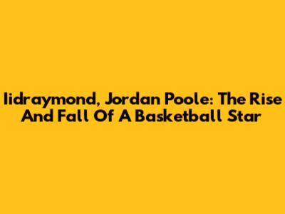 Iidraymond, Jordan Poole: The Rise And Fall Of A Basketball Star