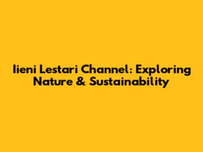 Iieni Lestari Channel: Exploring Nature & Sustainability