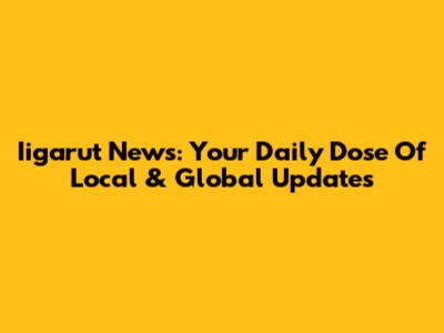 Iigarut News: Your Daily Dose Of Local & Global Updates
